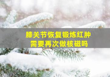 膝关节恢复锻炼红肿 需要再次做核磁吗